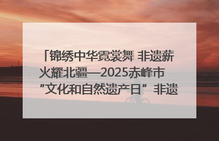 锦绣中华霓裳舞 非遗薪火耀北疆—2025赤峰市“文化和自然遗产日”非遗宣传展示活动纪实