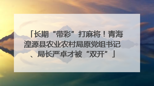 长期“带彩”打麻将！青海湟源县农业农村局原党组书记、局长严卓才被“双开”