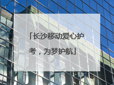 长沙移动爱心护考，为梦护航
