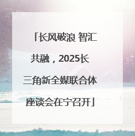 长风破浪 智汇共融，2025长三角新全媒联合体座谈会在宁召开