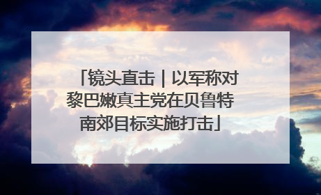 镜头直击｜以军称对黎巴嫩真主党在贝鲁特南郊目标实施打击