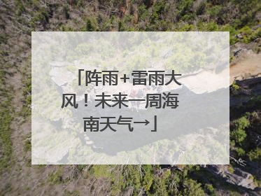 阵雨+雷雨大风！未来一周海南天气→