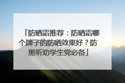 防晒霜推荐：防晒霜哪个牌子的防晒效果好？防黑听劝学生党必备