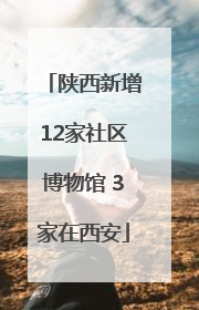 陕西新增12家社区博物馆 3家在西安