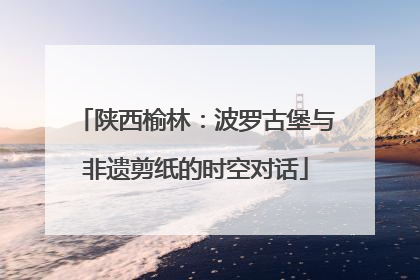 陕西榆林：波罗古堡与非遗剪纸的时空对话