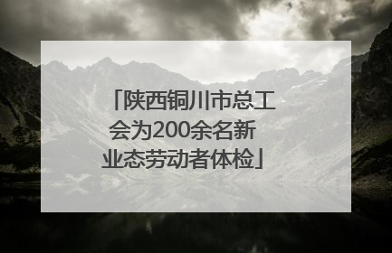 陕西铜川市总工会为200余名新业态劳动者体检