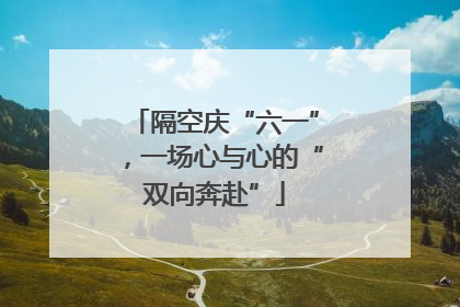 隔空庆“六一”，一场心与心的“双向奔赴”