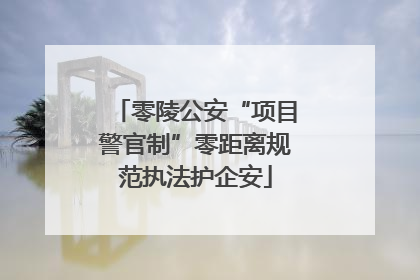 零陵公安“项目警官制”零距离规范执法护企安