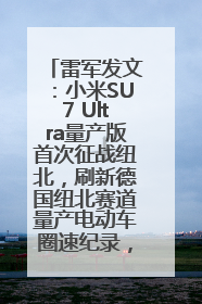 雷军发文：小米SU7 Ultra量产版首次征战纽北，刷新德国纽北赛道量产电动车圈速纪录，成为纽北史上最速量产电动车