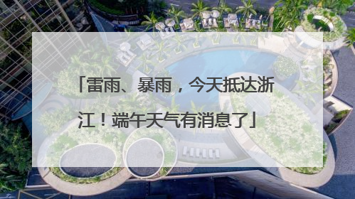 雷雨、暴雨，今天抵达浙江！端午天气有消息了
