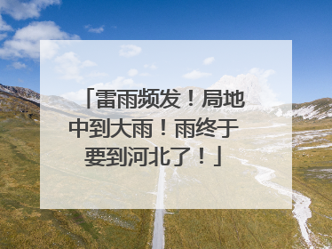 雷雨频发！局地中到大雨！雨终于要到河北了！