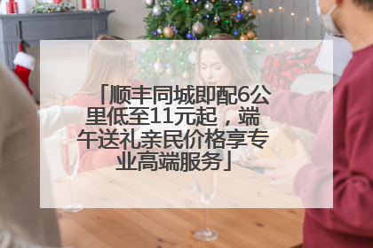 顺丰同城即配6公里低至11元起，端午送礼亲民价格享专业高端服务