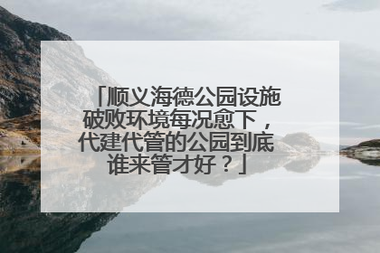 顺义海德公园设施破败环境每况愈下，代建代管的公园到底谁来管才好？