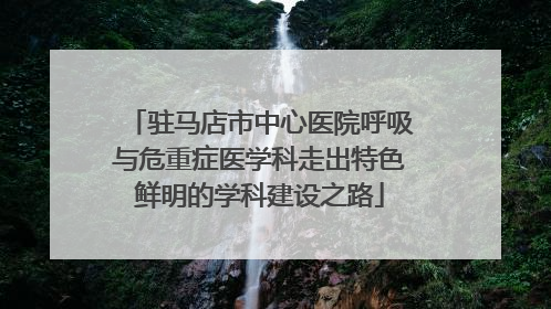 驻马店市中心医院呼吸与危重症医学科走出特色鲜明的学科建设之路