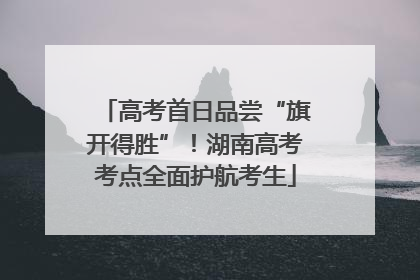 高考首日品尝“旗开得胜”！湖南高考考点全面护航考生