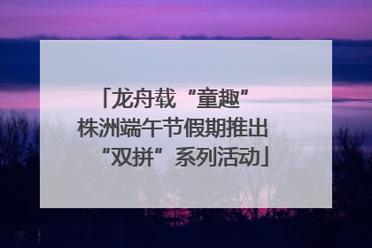 龙舟载“童趣” 株洲端午节假期推出“双拼”系列活动