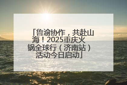 鲁渝协作，共赴山海！2025重庆火锅全球行（济南站）活动今日启动