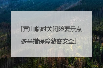 黄山临时关闭险要景点 多举措保障游客安全
