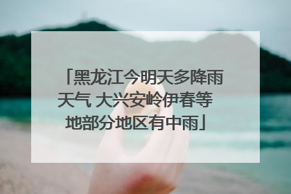 黑龙江今明天多降雨天气 大兴安岭伊春等地部分地区有中雨
