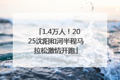 1.4万人！2025沈阳和河半程马拉松激情开跑