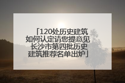 120处历史建筑如何认定请您提意见 长沙市第四批历史建筑推荐名单出炉