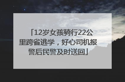 12岁女孩骑行22公里跨省逃学，好心司机报警后民警及时送回