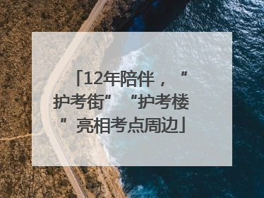 12年陪伴，“护考街”“护考楼”亮相考点周边