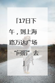 17日下午，到上海路万达广场“问招”去