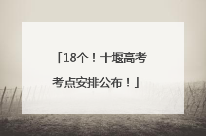 18个！十堰高考考点安排公布！