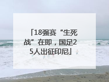 18强赛“生死战”在即，国足25人出征印尼