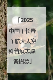 2025中国（长春）航天太空科普展志愿者招募