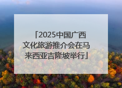 2025中国广西文化旅游推介会在马来西亚吉隆坡举行