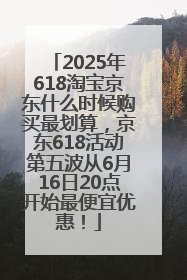 2025年618淘宝京东什么时候购买最划算，京东618活动第五波从6月16日20点开始最便宜优惠！