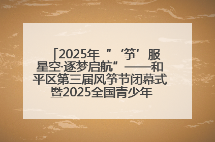 2025年“‘筝’服星空·逐梦启航”——和平区第三届风筝节闭幕式 暨2025全国青少年风筝制作放飞赛（沈阳站）颁奖仪式