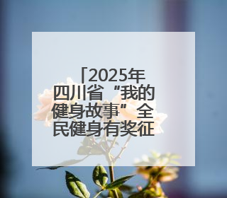 2025年四川省“我的健身故事”全民健身有奖征集活动线上报名火热进行中！