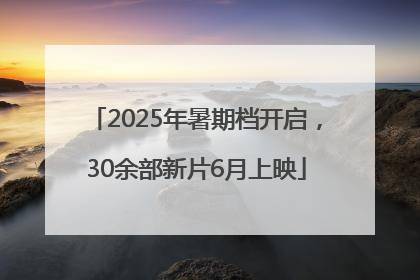 2025年暑期档开启，30余部新片6月上映