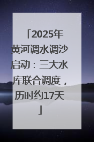 2025年黄河调水调沙启动：三大水库联合调度，历时约17天