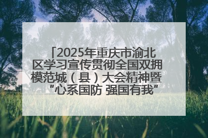 2025年重庆市渝北区学习宣传贯彻全国双拥模范城（县）大会精神暨“心系国防 强国有我”国防教育活动