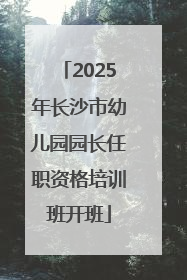 2025年长沙市幼儿园园长任职资格培训班开班