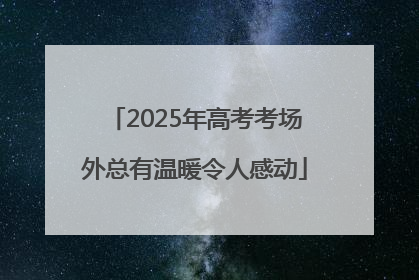 2025年高考考场外总有温暖令人感动
