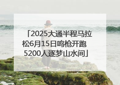 2025大通半程马拉松6月15日鸣枪开跑 5200人逐梦山水间