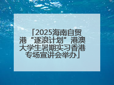2025海南自贸港“逐浪计划”港澳大学生暑期实习香港专场宣讲会举办
