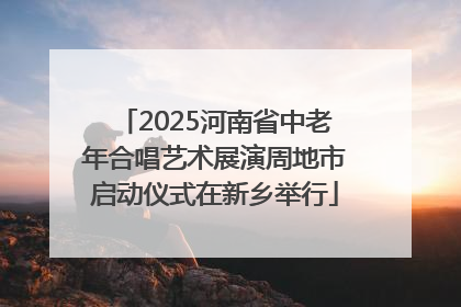2025河南省中老年合唱艺术展演周地市启动仪式在新乡举行
