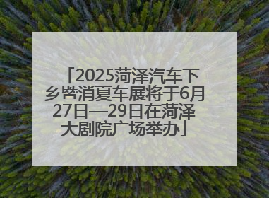 2025菏泽汽车下乡暨消夏车展将于6月27日—29日在菏泽大剧院广场举办