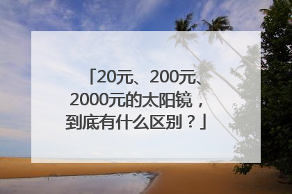 20元、200元、2000元的太阳镜，到底有什么区别？