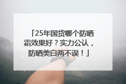 25年国货哪个防晒霜效果好？实力公认，防晒美白两不误！