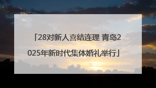 28对新人喜结连理 青岛2025年新时代集体婚礼举行