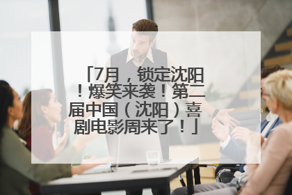 7月，锁定沈阳！爆笑来袭！第二届中国（沈阳）喜剧电影周来了！