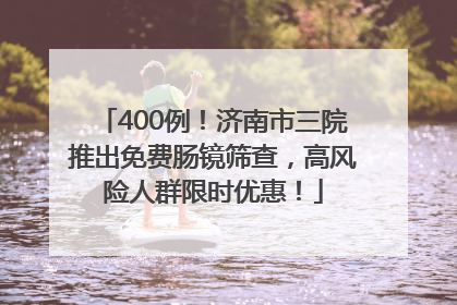 400例！济南市三院推出免费肠镜筛查，高风险人群限时优惠！