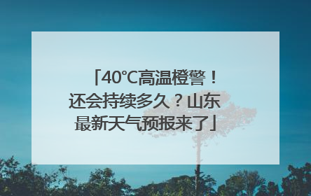 40℃高温橙警！还会持续多久？山东最新天气预报来了